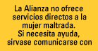 Alianza no ofrece servicios directors a la mujer maltratada. Si necesita ayuda, sirvase comunicarse con la L�nea Nacional Sobre la Violencia Dom�stica en el  